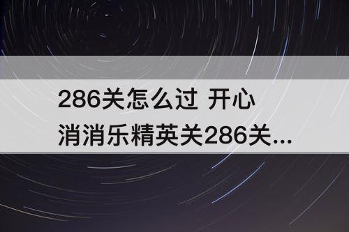 286关怎么过 开心消消乐精英关286关怎么过教程