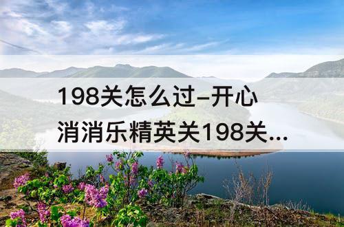 198关怎么过-开心消消乐精英关198关怎么过教程