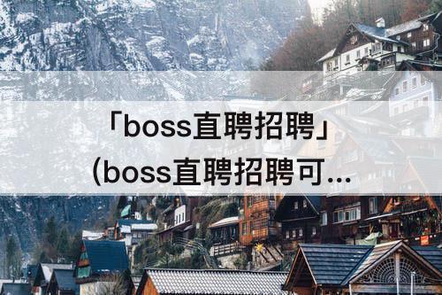 「boss直聘招聘」(boss直聘招聘可靠么)