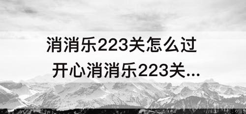 消消乐223关怎么过 开心消消乐223关怎么过视频教程