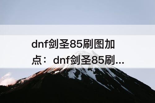 dnf剑圣85刷图加点：dnf剑圣85刷图加点图