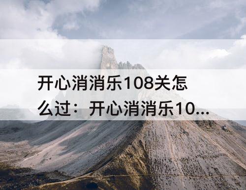 开心消消乐108关怎么过：开心消消乐108关怎么过手机版