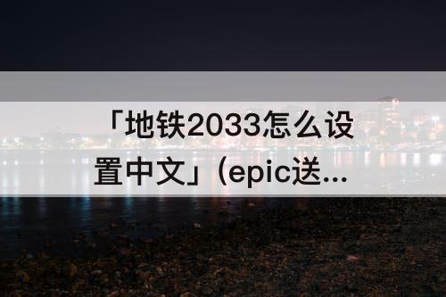 「地铁2033怎么设置中文」(epic送的地铁2033怎么设置中文)