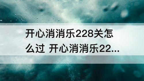 开心消消乐228关怎么过 开心消消乐228关怎么过图解法