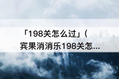 「198关怎么过」(宾果消消乐198关怎么过)