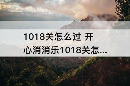 1018关怎么过 开心消消乐1018关怎么过三星攻略