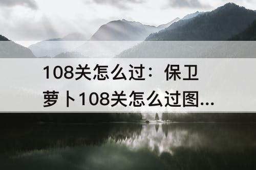108关怎么过：保卫萝卜108关怎么过图解法