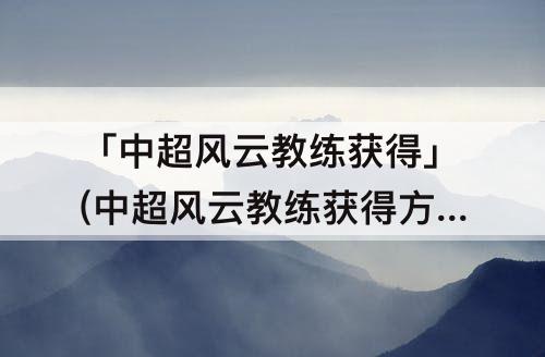 「中超风云教练获得」(中超风云教练获得方式)