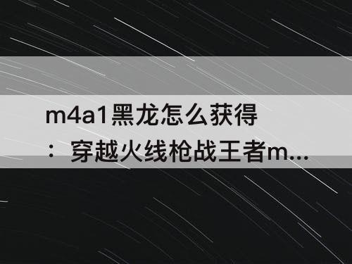 m4a1黑龙怎么获得：穿越火线枪战王者m4a1黑龙怎么获得