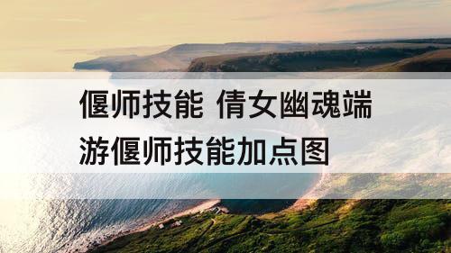 偃师技能 倩女幽魂端游偃师技能加点图