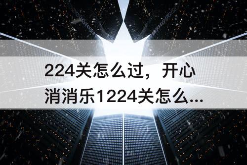 224关怎么过，开心消消乐1224关怎么过关?