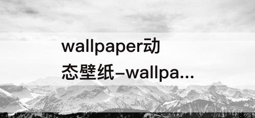 wallpaper动态壁纸-wallpaper动态壁纸怎么变静态