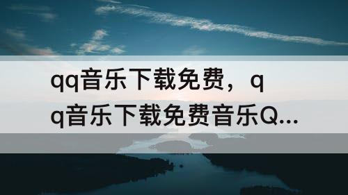 qq音乐下载免费，qq音乐下载免费音乐QQ