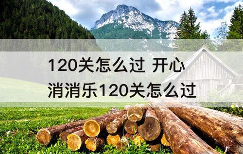 120关怎么过 开心消消乐120关怎么过