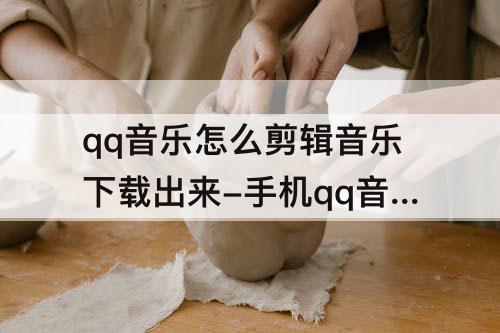 qq音乐怎么剪辑音乐下载出来-手机qq音乐怎么剪辑音乐下载出来