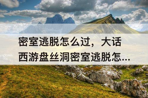 密室逃脱怎么过，大话西游盘丝洞密室逃脱怎么过