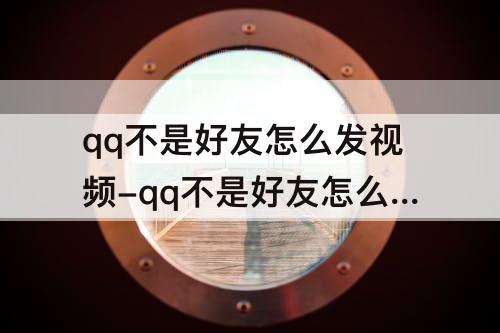 qq不是好友怎么发视频-qq不是好友怎么发视频吗