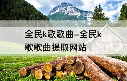 全民k歌歌曲-全民k歌歌曲提取网站