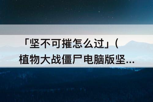 「坚不可摧怎么过」(植物大战僵尸电脑版坚不可摧怎么过)