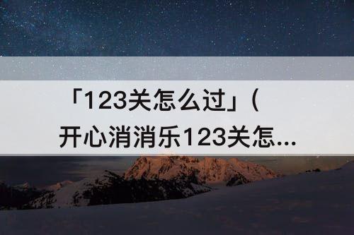 「123关怎么过」(开心消消乐123关怎么过图解)