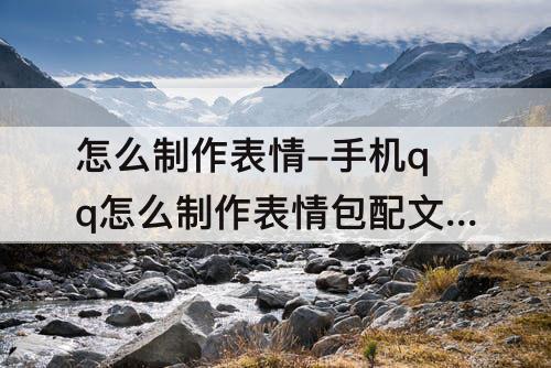 怎么制作表情-手机qq怎么制作表情包配文字