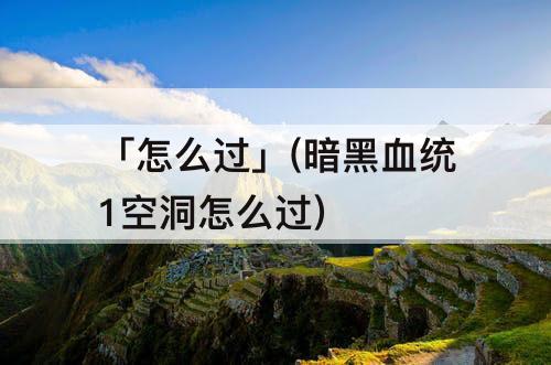 「怎么过」(暗黑血统1空洞怎么过)