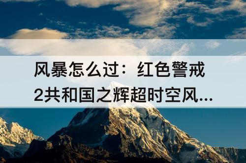 风暴怎么过：红色警戒2共和国之辉超时空风暴怎么过