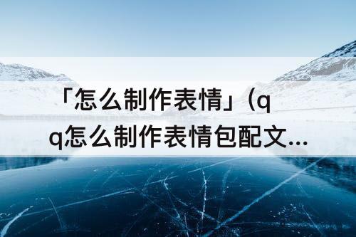 「怎么制作表情」(qq怎么制作表情包配文字苹果)