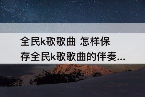 全民k歌歌曲 怎样保存全民k歌歌曲的伴奏到本地