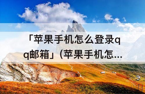 「苹果手机怎么登录qq邮箱」(苹果手机怎么登录qq邮箱?-芝士回答)