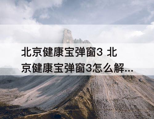 北京健康宝弹窗3 北京健康宝弹窗3怎么解决小红书