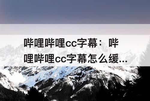哔哩哔哩cc字幕：哔哩哔哩cc字幕怎么缓存