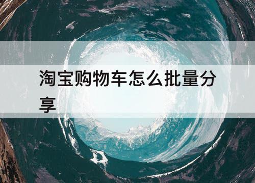 淘宝购物车怎么批量分享