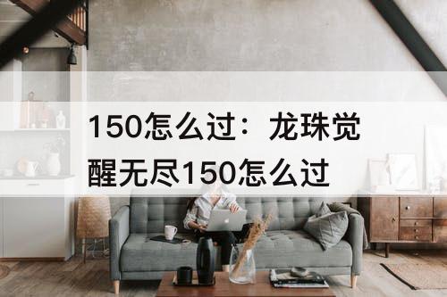 150怎么过：龙珠觉醒无尽150怎么过