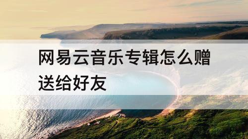网易云音乐专辑怎么赠送给好友