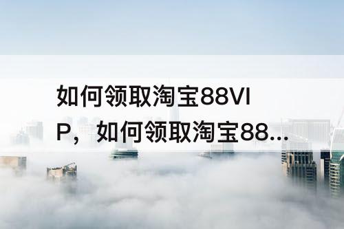 如何领取淘宝88VIP，如何领取淘宝88vip优酷会员