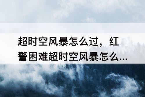 超时空风暴怎么过，红警困难超时空风暴怎么过