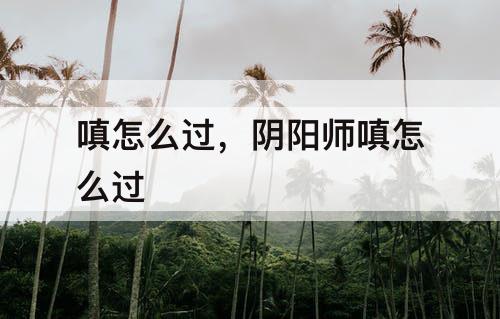 嗔怎么过，阴阳师嗔怎么过
