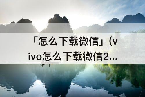 「怎么下载微信」(vivo怎么下载微信2)