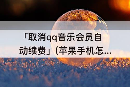 「取消qq音乐会员自动续费」(苹果手机怎样取消qq音乐会员自动续费)