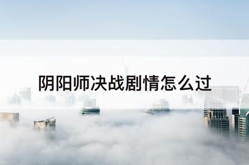 阴阳师决战剧情怎么过