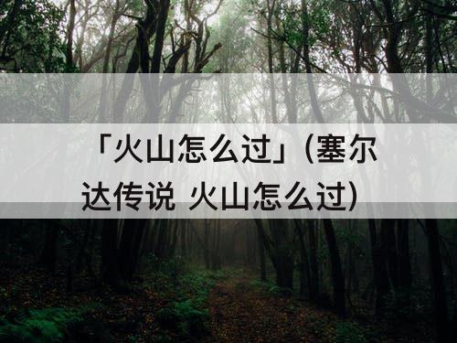 「火山怎么过」(塞尔达传说 火山怎么过)