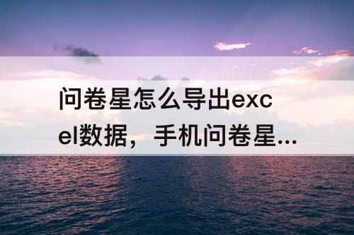 问卷星怎么导出excel数据，手机问卷星怎么导出excel数据