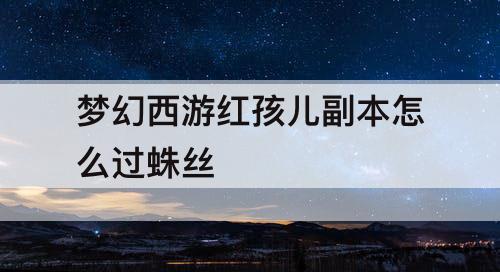 梦幻西游红孩儿副本怎么过蛛丝