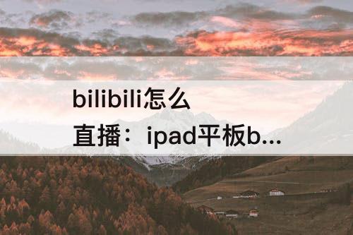 bilibili怎么直播：ipad平板bilibili怎么直播画画