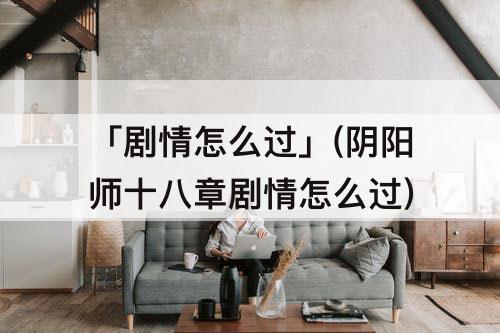 「剧情怎么过」(阴阳师十八章剧情怎么过)