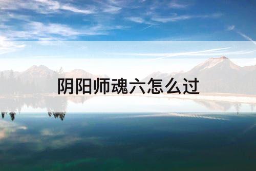 阴阳师魂六怎么过
