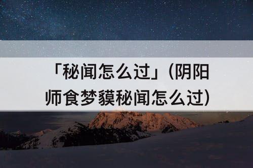 「秘闻怎么过」(阴阳师食梦貘秘闻怎么过)