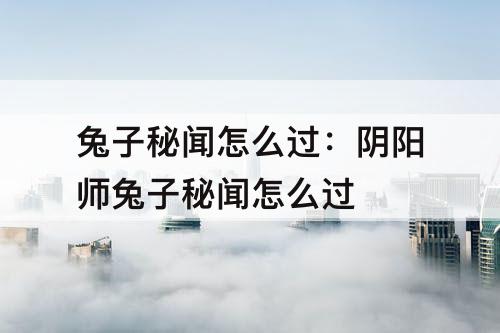 兔子秘闻怎么过：阴阳师兔子秘闻怎么过