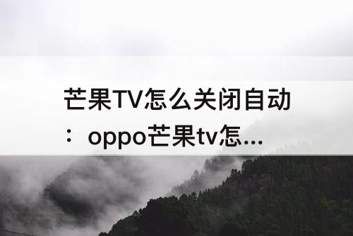 芒果TV怎么关闭自动：oppo芒果tv怎么关闭自动续费支付宝